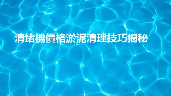 清堵機價格淤泥清理技巧揭秘：有效清除污泥的秘密方法是什么？